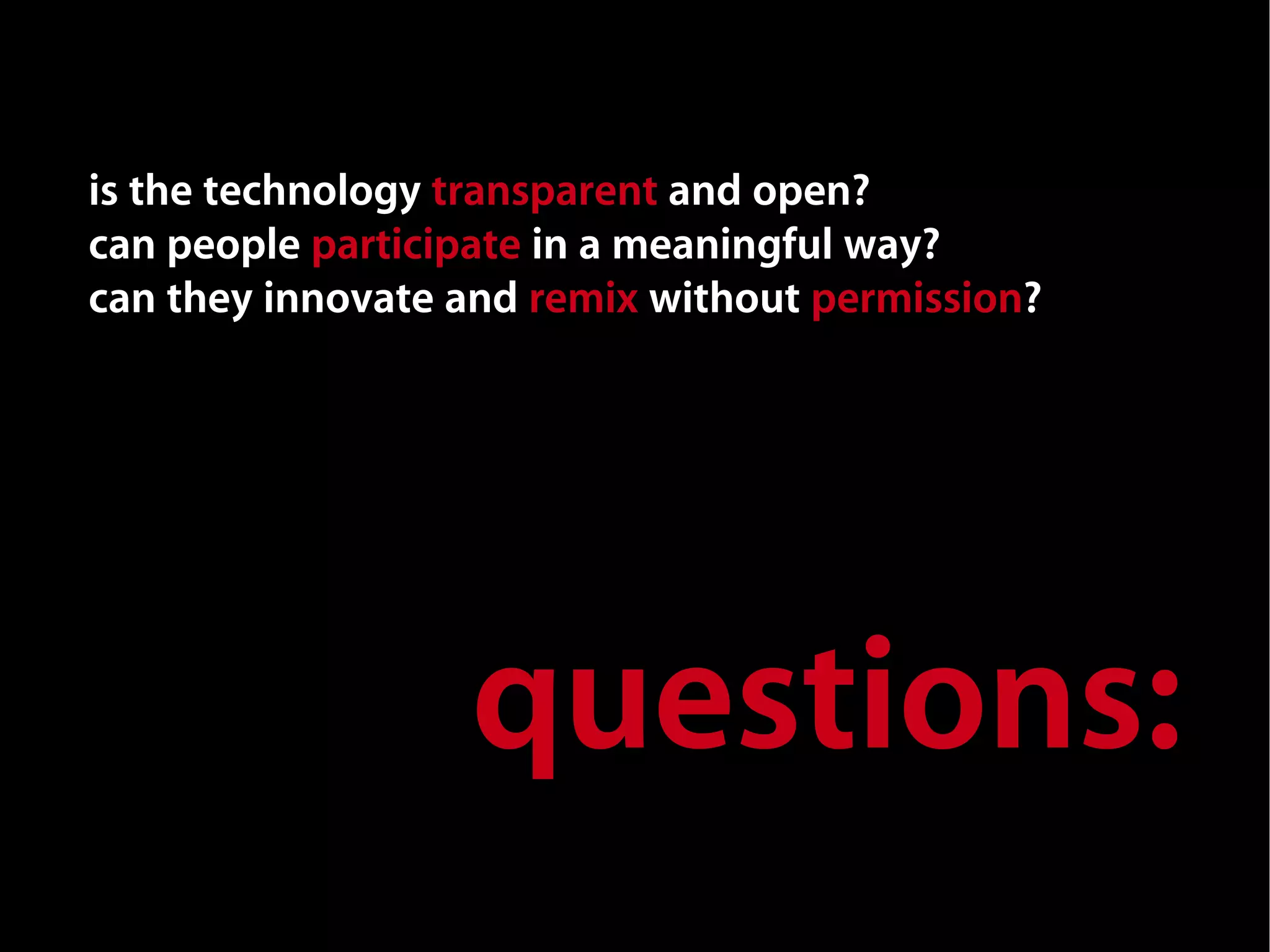 is the technology transparent and open?
can people participate in a meaningful way?
can they innovate and remix without permission?




                  questions:
 