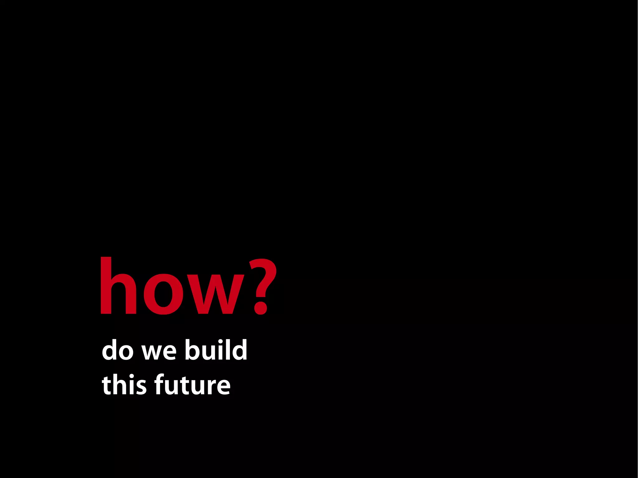 how?
do we build
this future
 