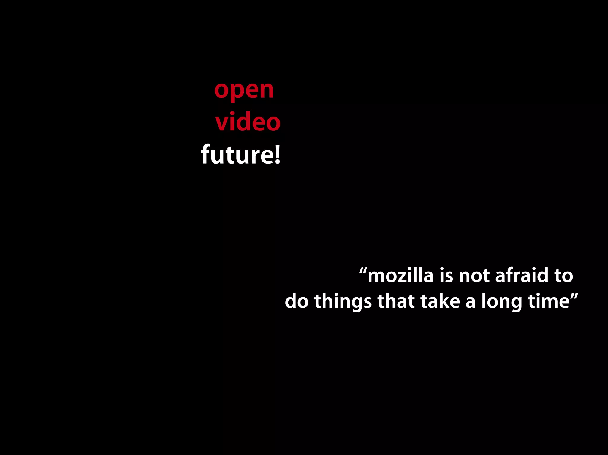 open
 video
future!



                  “mozilla is not afraid to
          do things that take a long time”
 