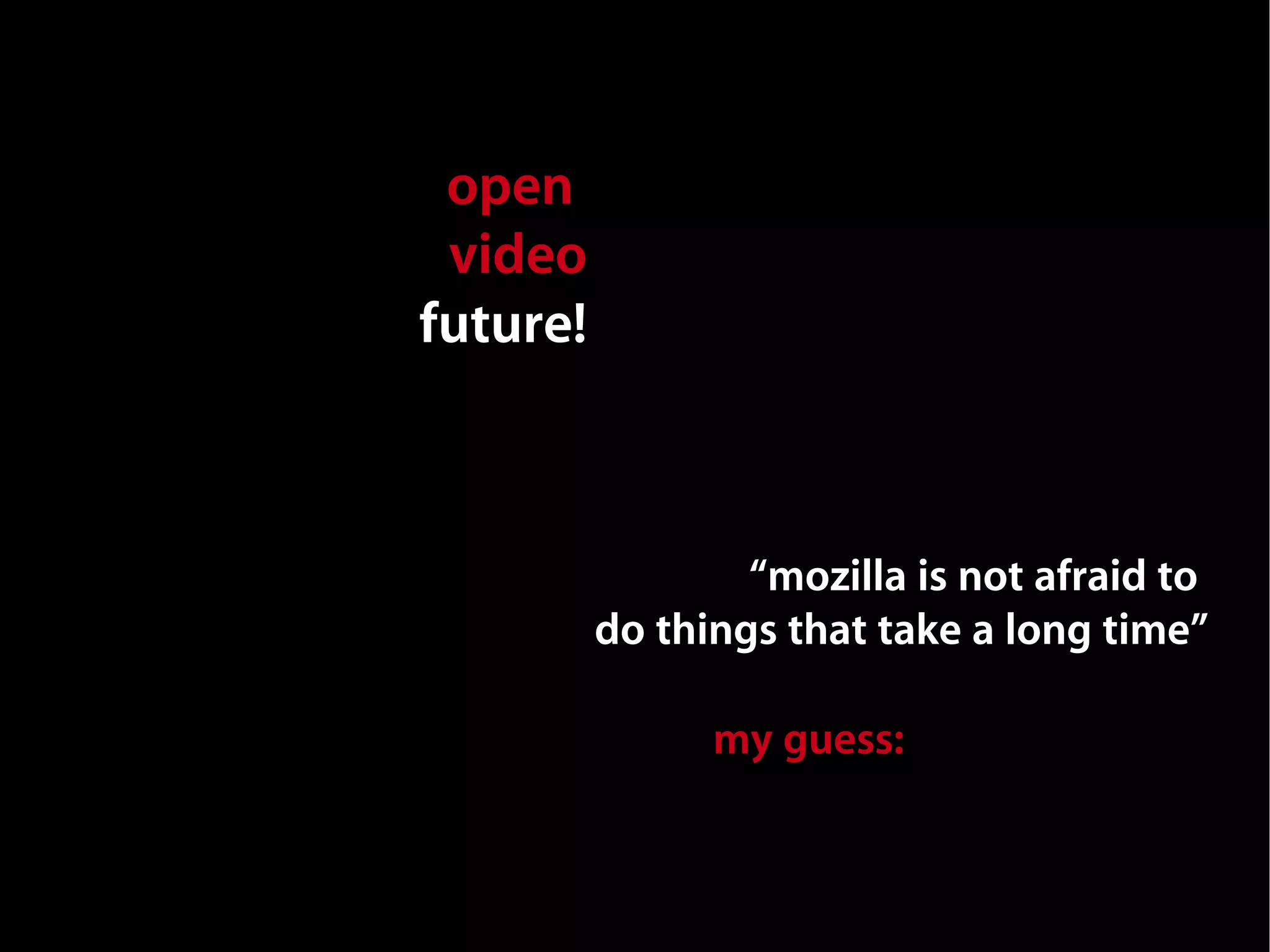 open
 video
future!



                  “mozilla is not afraid to
          do things that take a long time”

                my guess: neither are you
 