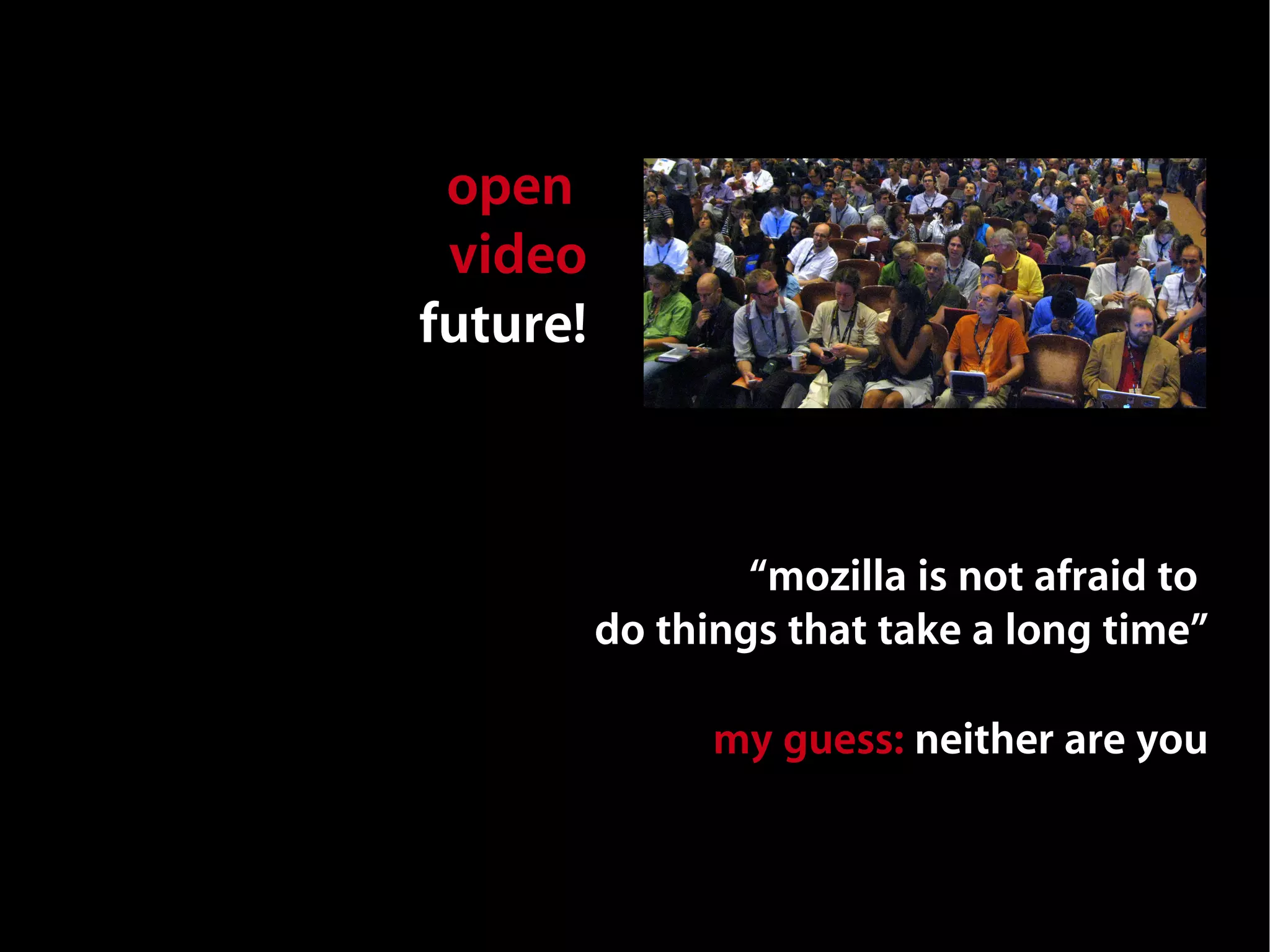open
 video
future!



                  “mozilla is not afraid to
          do things that take a long time”

                my guess: neither are you
 