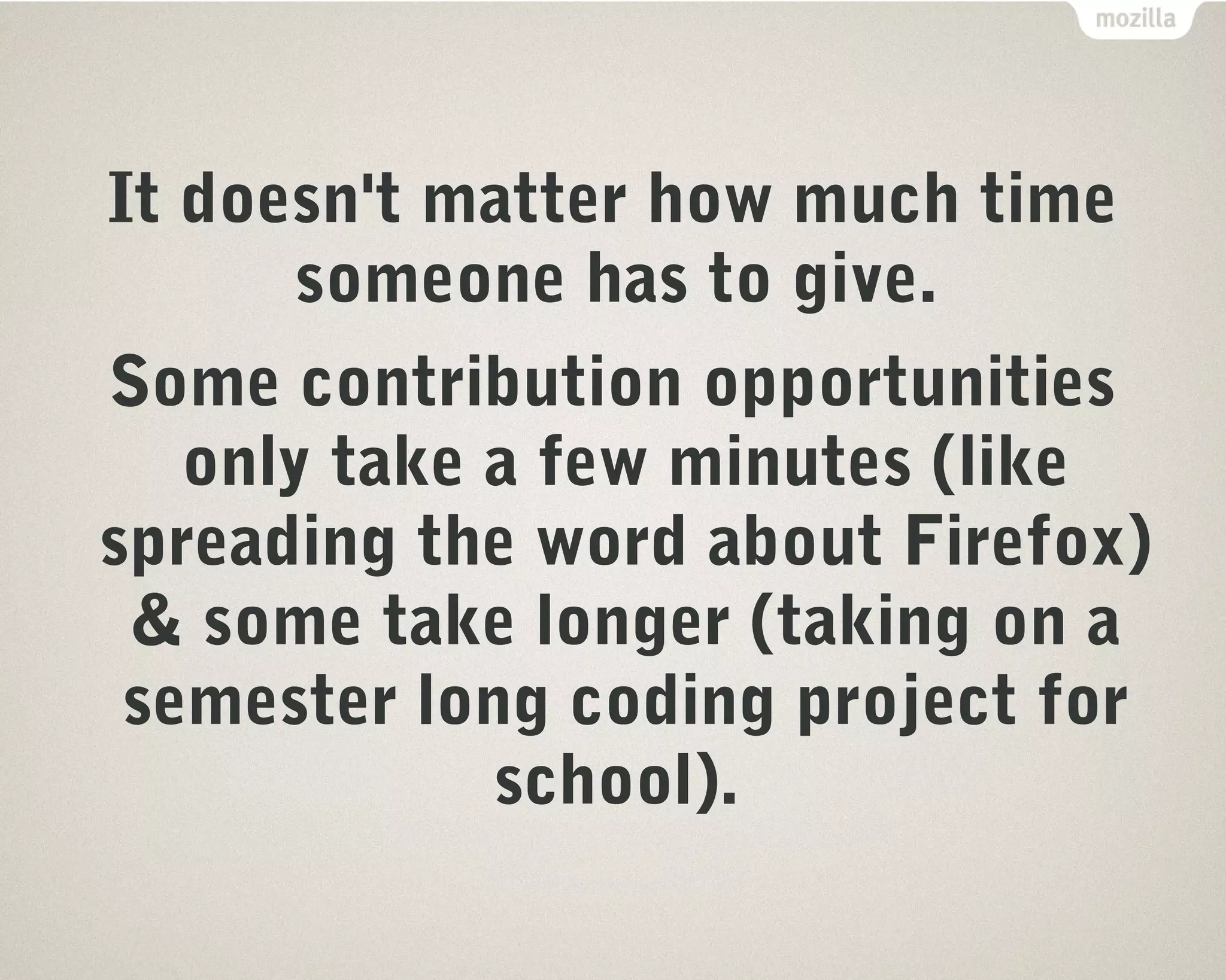It doesn't matter how much time 
someone has to give. 
Some contribution opportunities 
only take a few minutes (like 
spreading the word about Firefox) 
& some take longer (taking on a 
semester long coding project for 
school). 
 