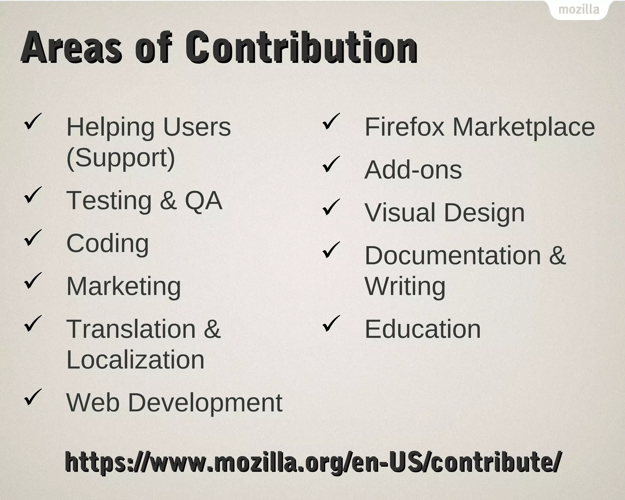 AArreeaass ooff CCoonnttrriibbuuttiioonn 
 Helping Users 
(Support) 
 Testing & QA 
 Coding 
 Marketing 
 Translation & 
Localization 
 Web Development 
 Firefox Marketplace 
 Add-ons 
 Visual Design 
 Documentation & 
Writing 
 Education 
hhttttppss::////wwwwww..mmoozziillllaa..oorrgg//eenn--UUSS//ccoonnttrriibbuuttee// 
 