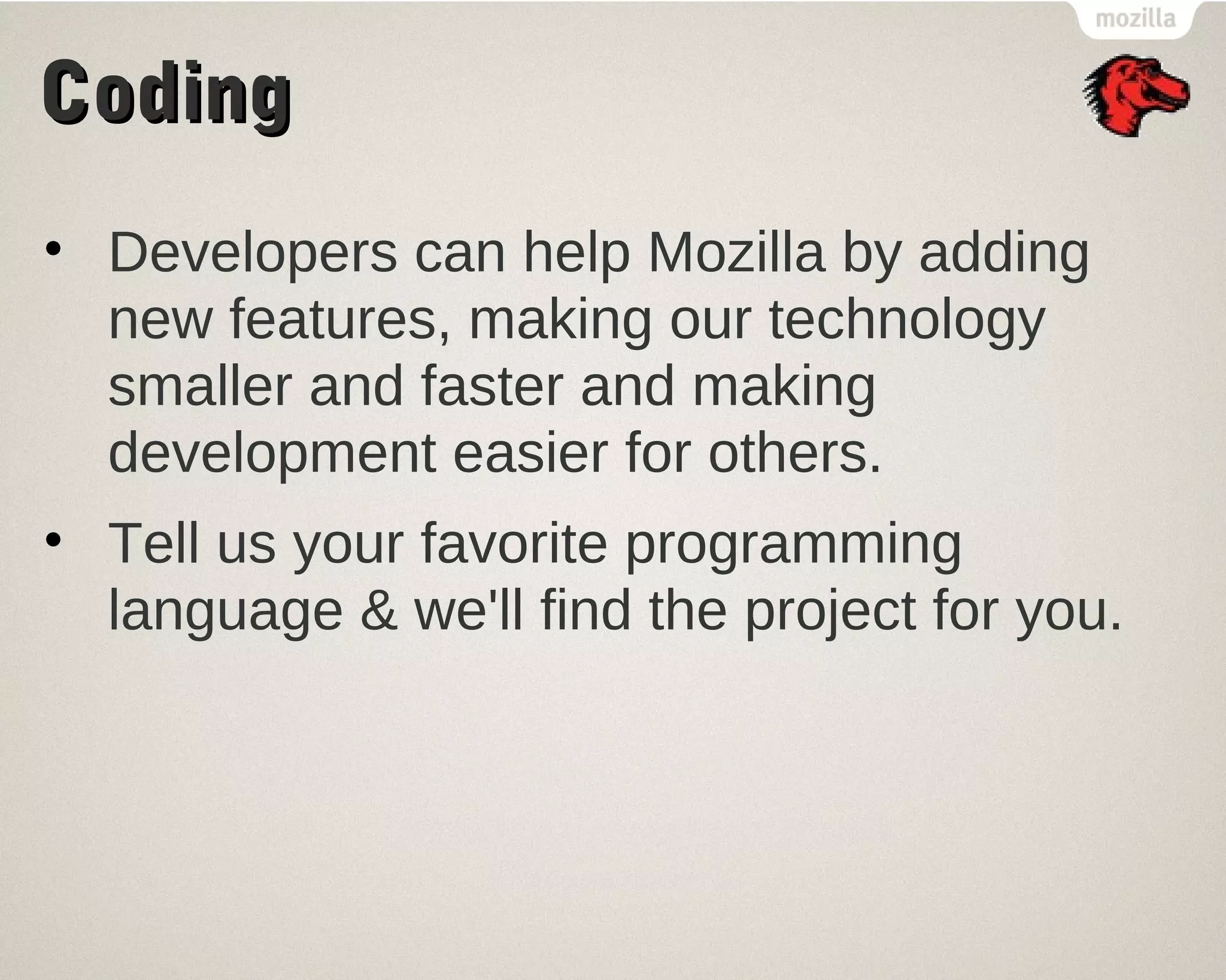 CCooddiinngg 
• Developers can help Mozilla by adding 
new features, making our technology 
smaller and faster and making 
development easier for others. 
• Tell us your favorite programming 
language & we'll find the project for you. 
 