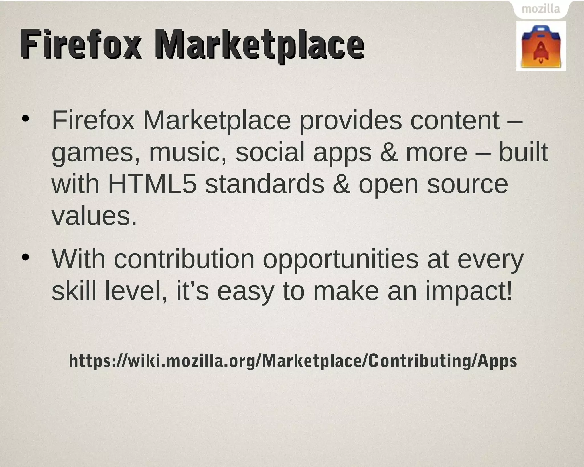 FFiirreeffooxx MMaarrkkeettppllaaccee 
• Firefox Marketplace provides content – 
games, music, social apps & more – built 
with HTML5 standards & open source 
values. 
• With contribution opportunities at every 
skill level, it’s easy to make an impact! 
https://wiki.mozilla.org/Marketplace/Contributing/Apps 
 