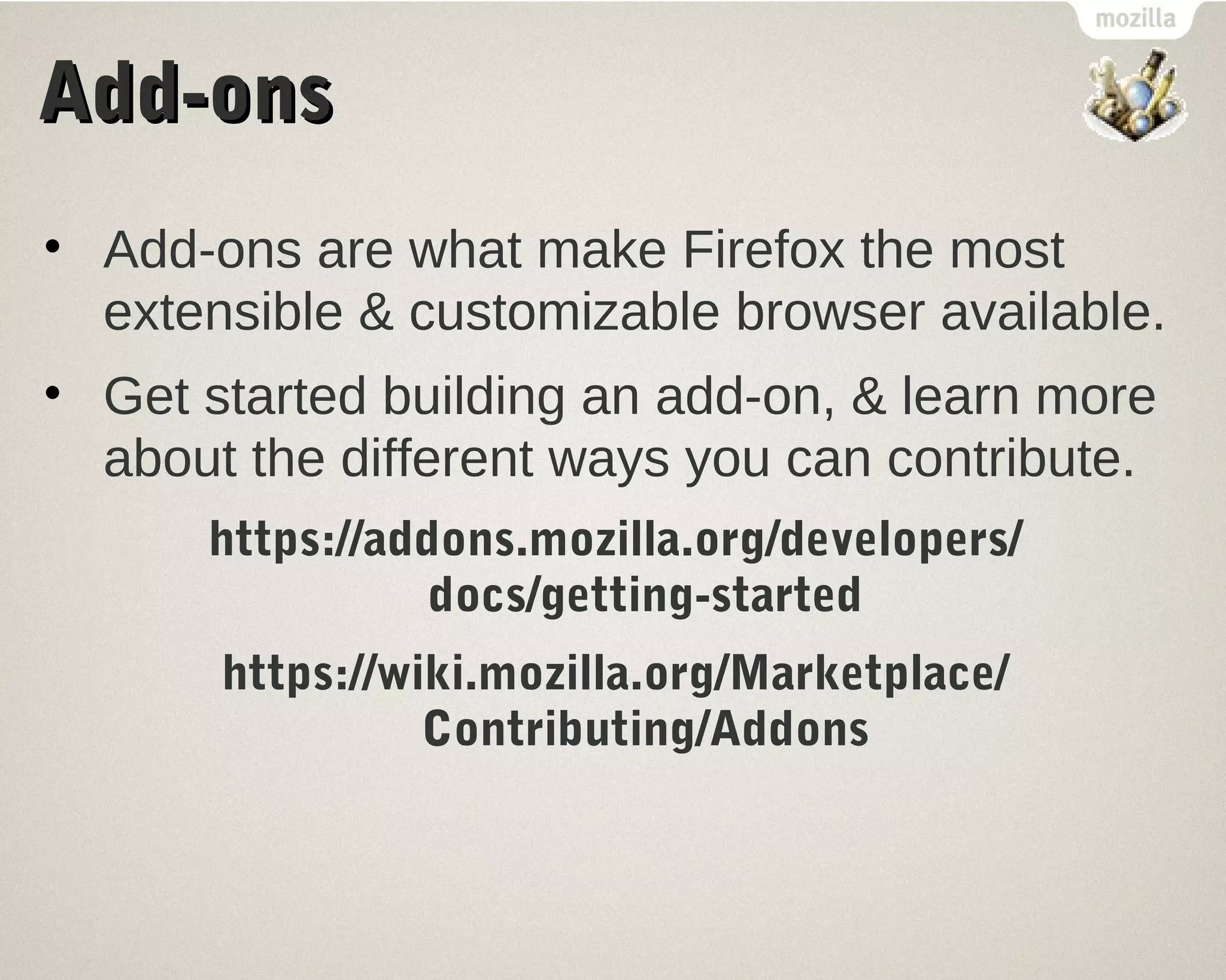 AAdddd--oonnss 
• Add-ons are what make Firefox the most 
extensible & customizable browser available. 
• Get started building an add-on, & learn more 
about the different ways you can contribute. 
https://addons.mozilla.org/developers/ 
docs/getting-started 
https://wiki.mozilla.org/Marketplace/ 
Contributing/Addons 
 