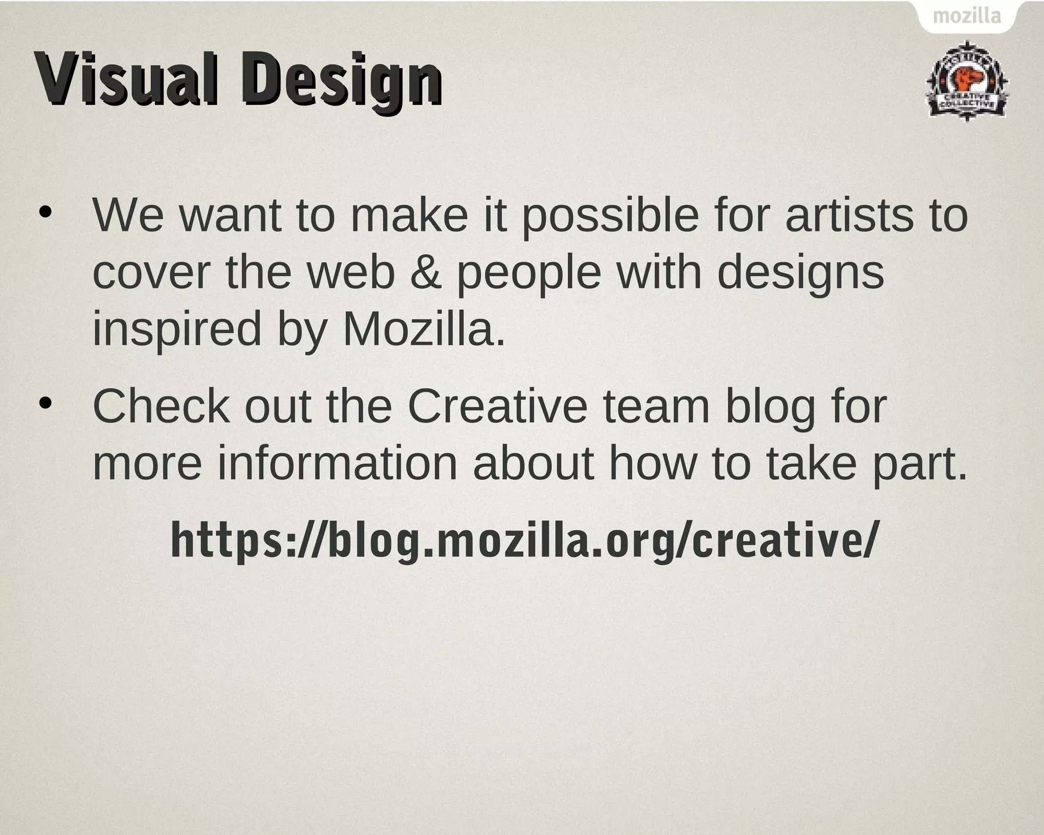 VViissuuaall DDeessiiggnn 
• We want to make it possible for artists to 
cover the web & people with designs 
inspired by Mozilla. 
• Check out the Creative team blog for 
more information about how to take part. 
https://blog.mozilla.org/creative/ 
 