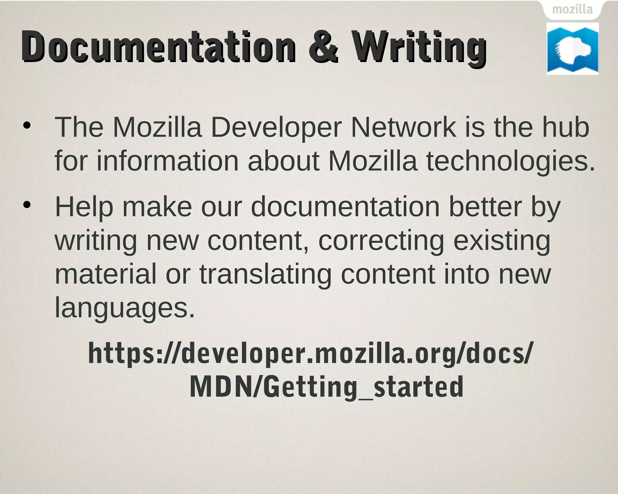 DDooccuummeennttaattiioonn && WWrriittiinngg 
• The Mozilla Developer Network is the hub 
for information about Mozilla technologies. 
• Help make our documentation better by 
writing new content, correcting existing 
material or translating content into new 
languages. 
https://developer.mozilla.org/docs/ 
MDN/Getting_started 
 