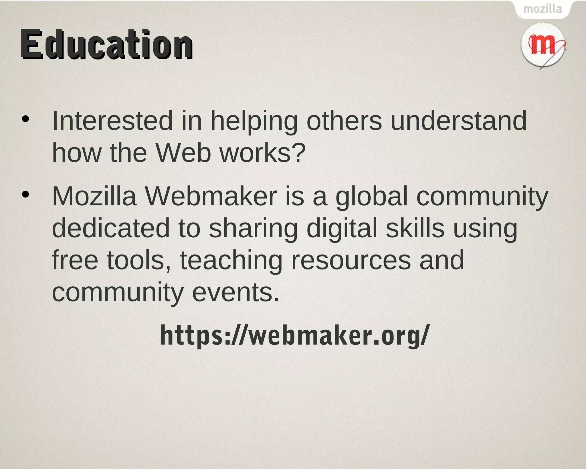 EEdduuccaattiioonn 
• Interested in helping others understand 
how the Web works? 
• Mozilla Webmaker is a global community 
dedicated to sharing digital skills using 
free tools, teaching resources and 
community events. 
https://webmaker.org/ 
 