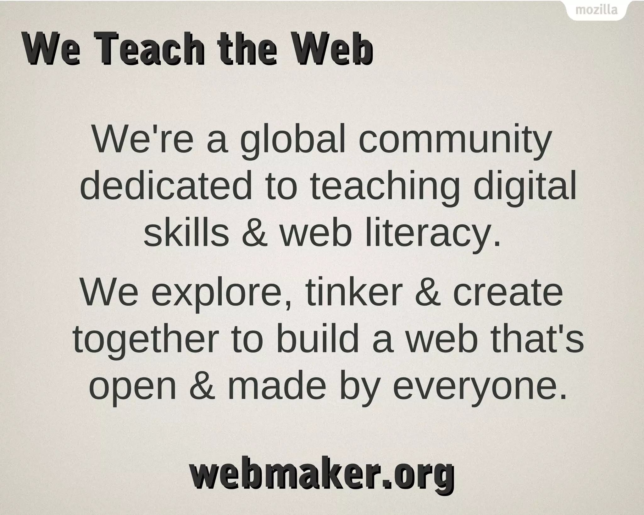 WWee TTeeaacchh tthhee WWeebb 
We're a global community 
dedicated to teaching digital 
skills & web literacy. 
We explore, tinker & create 
together to build a web that's 
open & made by everyone. 
wweebbmmaakkeerr..oorrgg 
 