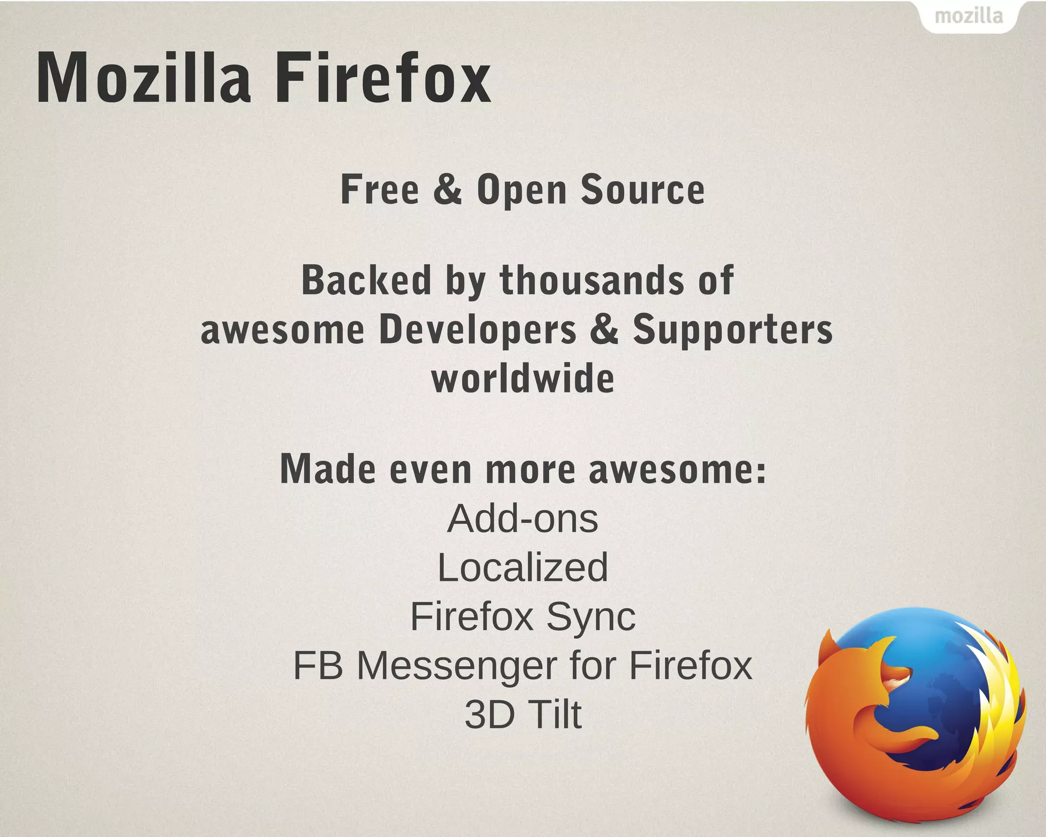Mozilla Firefox 
Free & Open Source 
Backed by thousands of 
awesome Developers & Supporters 
worldwide 
Made even more awesome: 
Add-ons 
Localized 
Firefox Sync 
FB Messenger for Firefox 
3D Tilt 
 