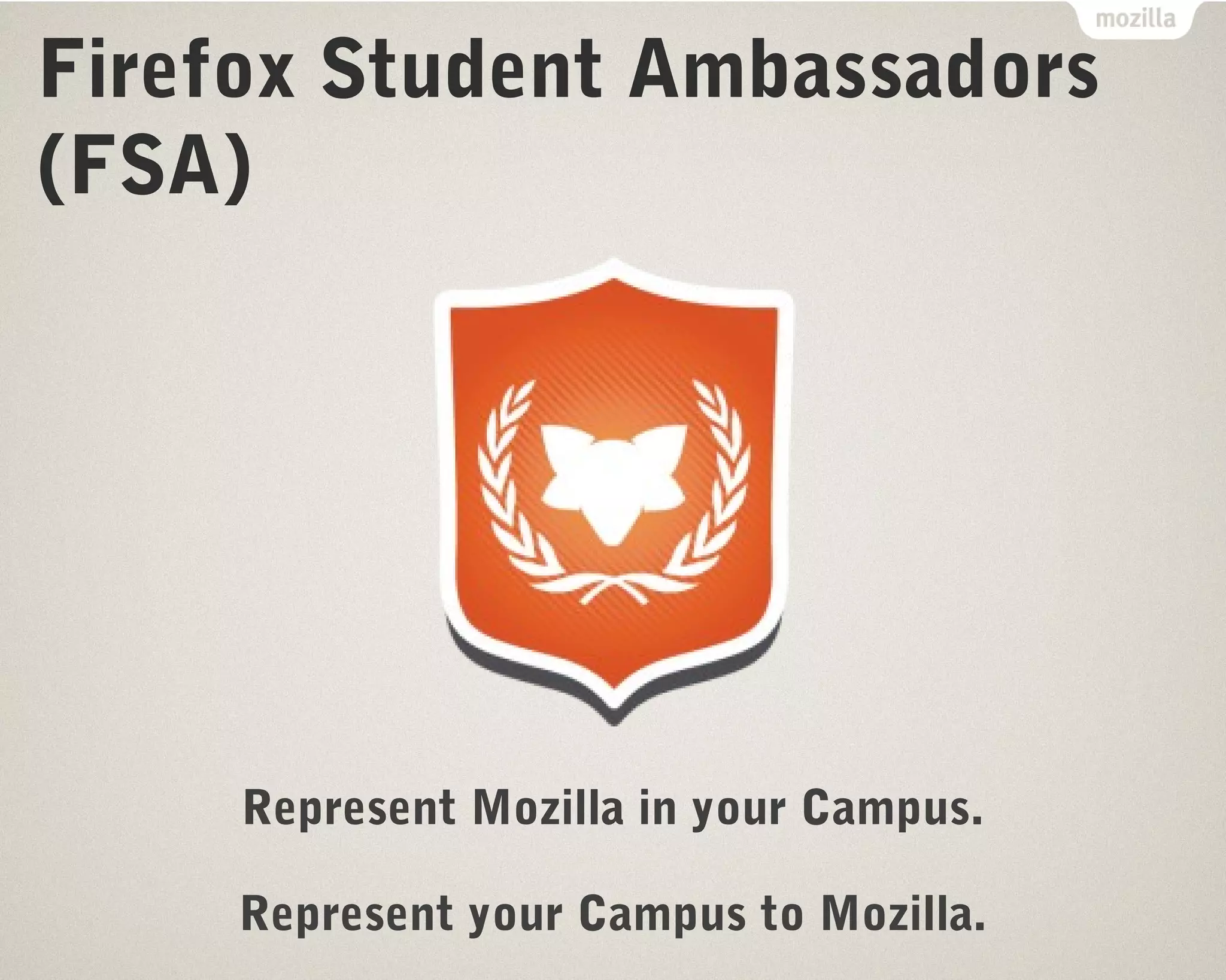 Firefox Student Ambassadors 
(FSA) 
Represent Mozilla in your Campus. 
Represent your Campus to Mozilla. 
 