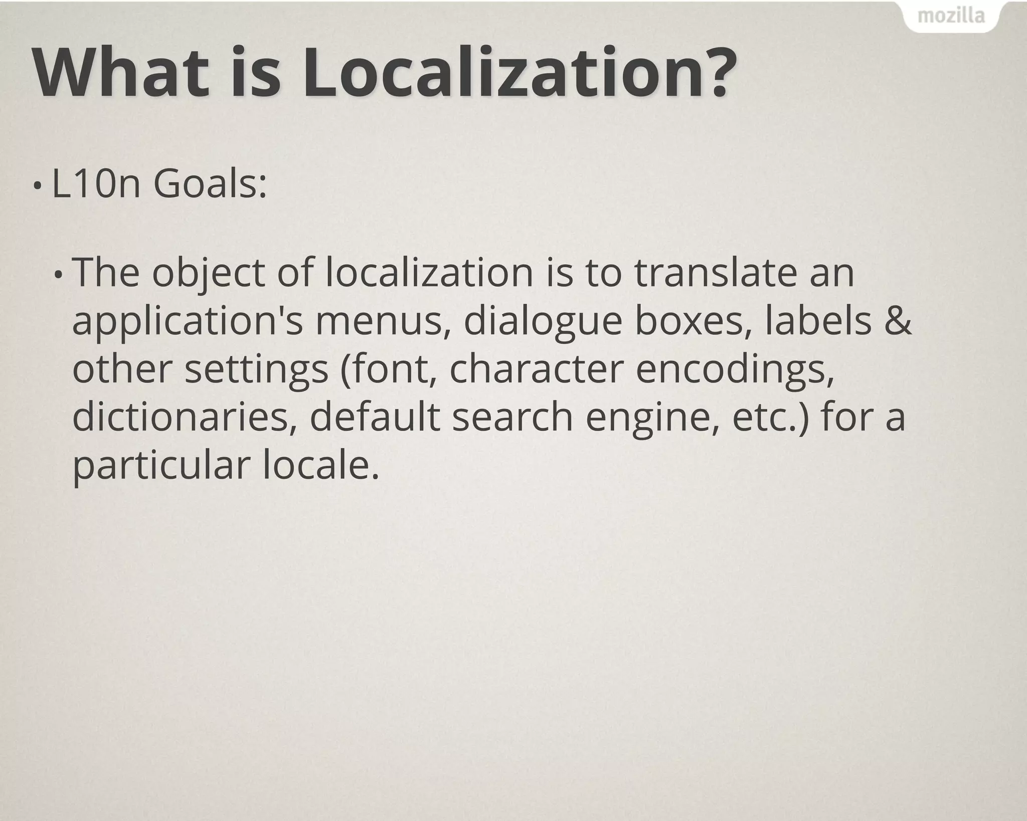 What is Localization?
• L10n Goals:
• The object of localization is to translate an
application's menus, dialogue boxes, labels &
other settings (font, character encodings,
dictionaries, default search engine, etc.) for a
particular locale.
 