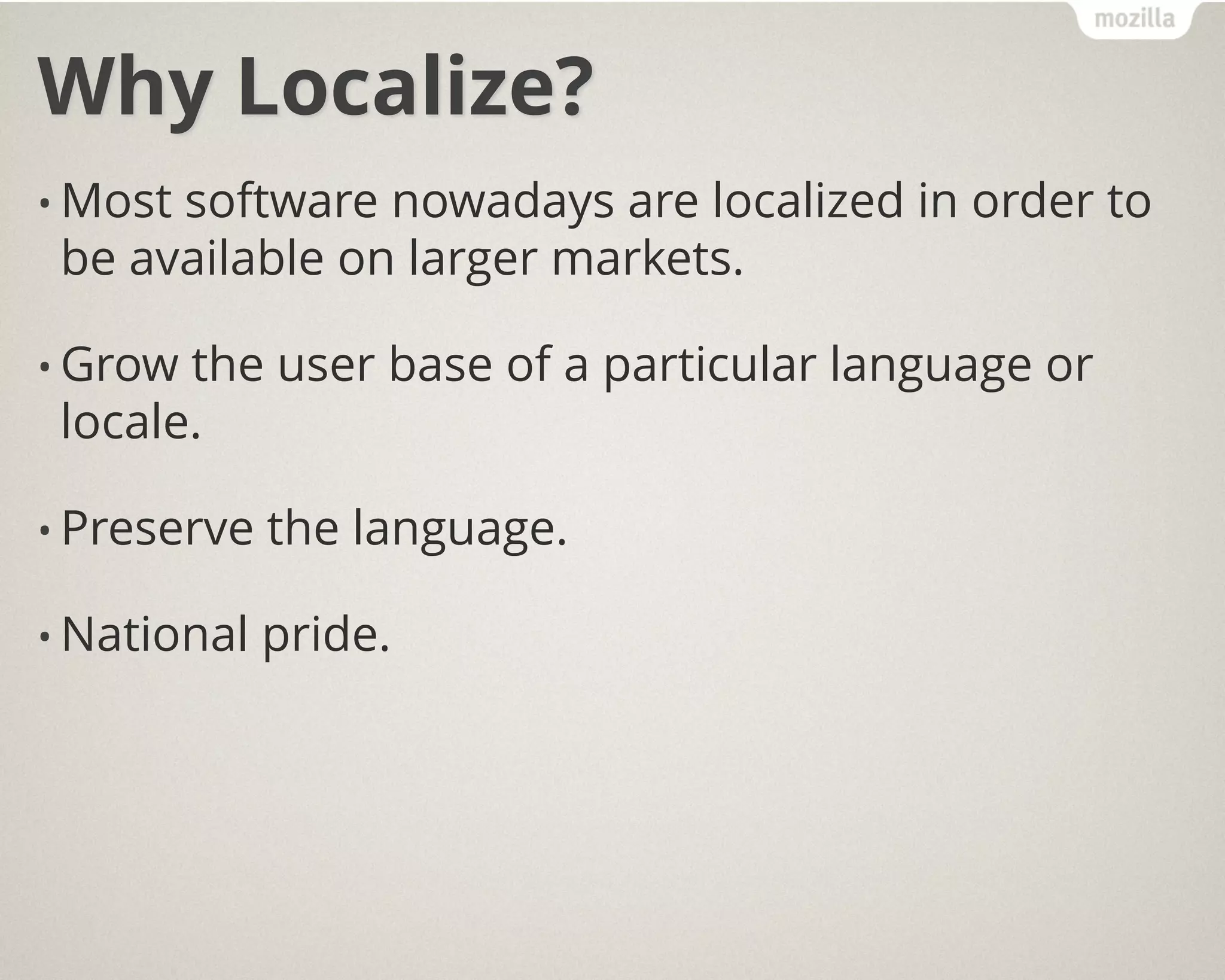 Why Localize?
• Most software nowadays are localized in order to
be available on larger markets.
• Grow the user base of a particular language or
locale.
• Preserve the language.
• National pride.
 