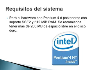  Para el hardware son Pentium 4 ó posteriores con
soporte SSE2 y 512 MiB RAM. Se recomienda
tener más de 200 MB de espacio libre en el disco
duro.
 