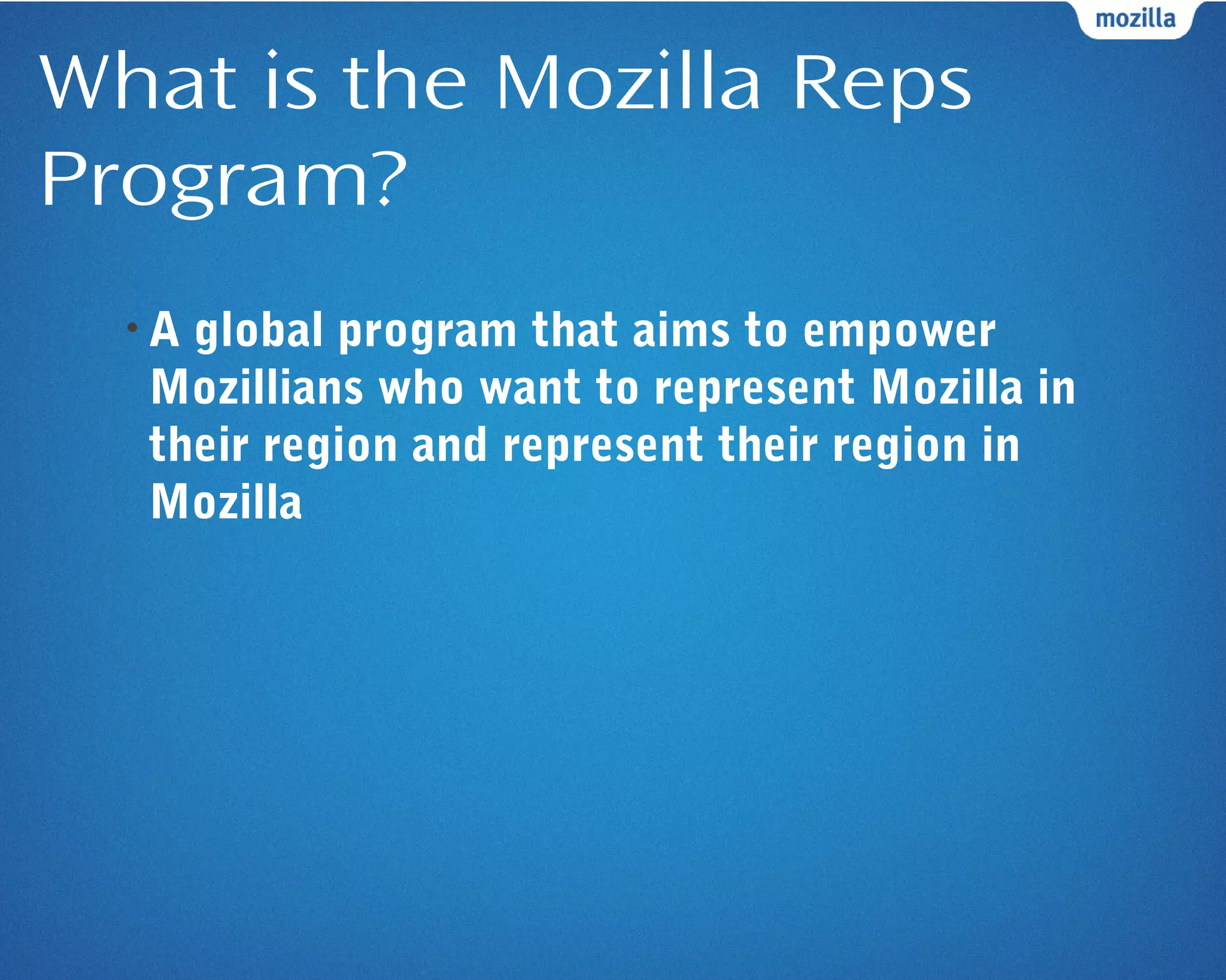 What is the Mozilla Reps
Program?
• A global program that aims to empower
Mozillians who want to represent Mozilla in
their region and represent their region in
Mozilla