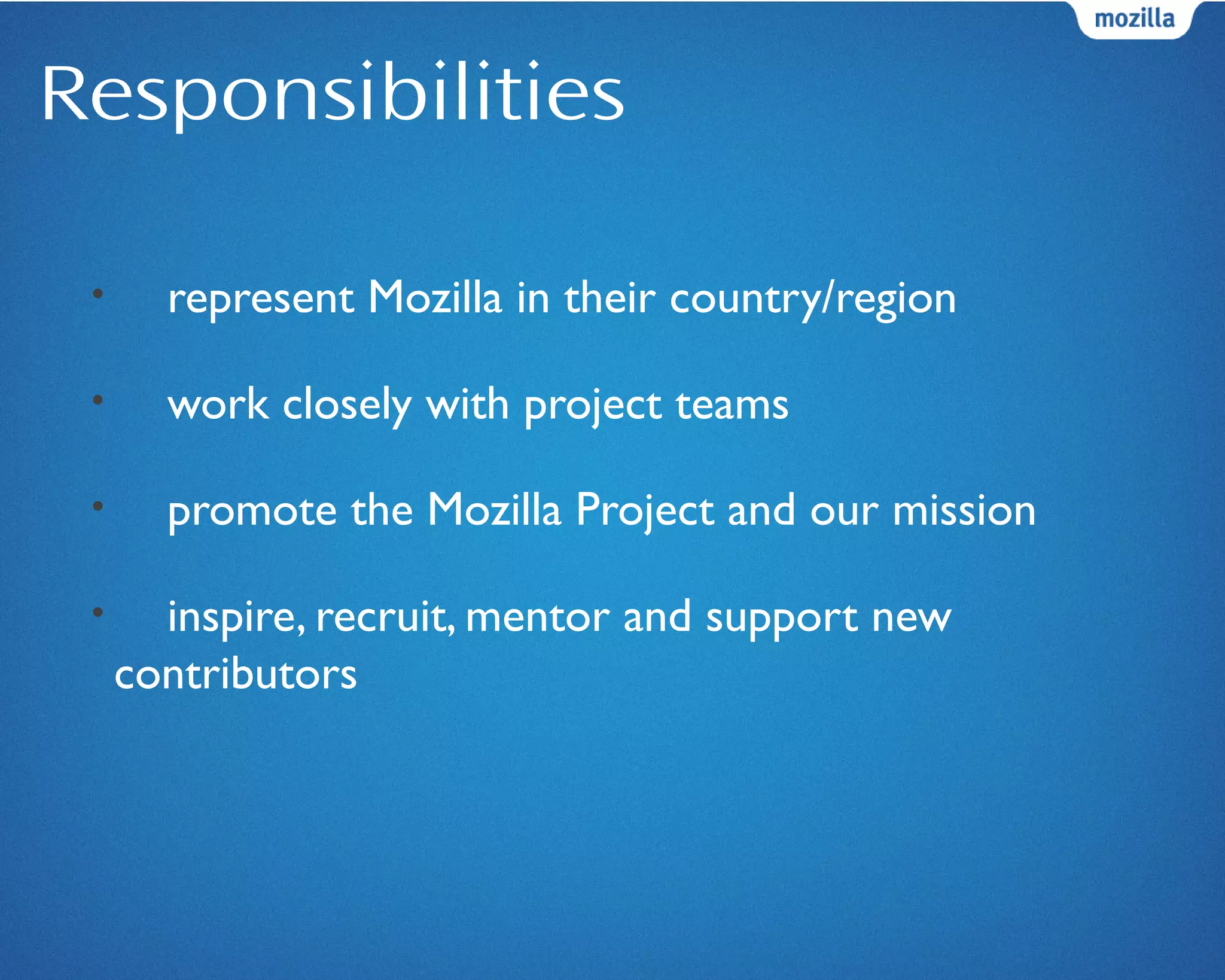 Responsibilities
• represent Mozilla in their country/region
• work closely with project teams
• promote the Mozilla Project and our mission
• inspire, recruit, mentor and support new
contributors