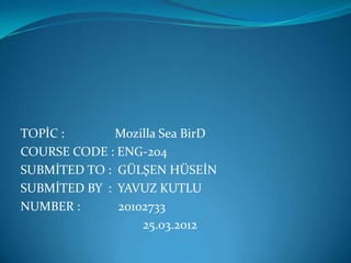 TOPİC :       Mozilla Sea BirD
COURSE CODE : ENG-204
SUBMİTED TO : GÜLŞEN HÜSEİN
SUBMİTED BY : YAVUZ KUTLU
NUMBER :      20102733
                  25.03.2012
 