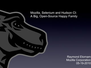 Raymond Etornam Mozilla Corporation 05-19-2010 Mozilla, Selenium and Hudson CI: A Big, Open-Source Happy Family  