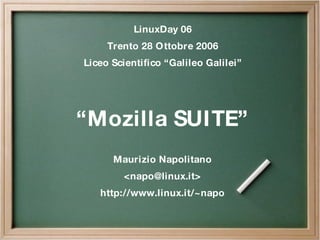 LinuxDay 06 Trento 28 Ottobre 2006 Liceo Scientifico “Galileo Galilei” “ Mozilla SUITE” Maurizio Napolitano < [email_address] > http://www.linux.it/~napo 