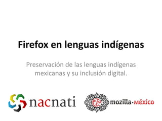 Firefox en lenguas indígenas
 Preservación de las lenguas indígenas
    mexicanas y su inclusión digital.
 