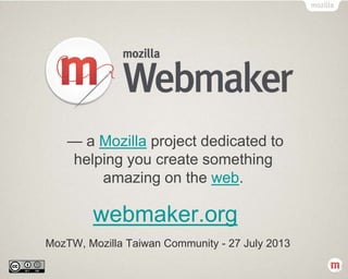 webmaker.org
MozTW, Mozilla Taiwan Community - 27 July 2013
— a Mozilla project dedicated to
helping you create something
amazing on the web.
 