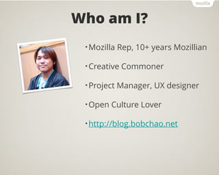 Who am I?
•Mozilla Rep, 10+ years Mozillian
•Creative Commoner
•Project Manager, UX designer
•Open Culture Lover
•http://b...