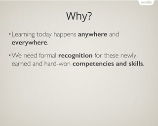 Why?
•Learning today happens anywhere and
everywhere. 	

•We need formal recognition for these newly
earned and hard-won competencies and skills.
 
