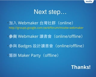 Next step…
•加⼊入 Webmaker 台灣社群（online） 
http://groups.google.com.tw/d/forum/moztw-webmaker
•參與 Webmaker 讀書會（online/offline）
•參與 Badges 設計讀書會（online/offline）
•籌辦 Maker Party（offline）
Thanks!
 