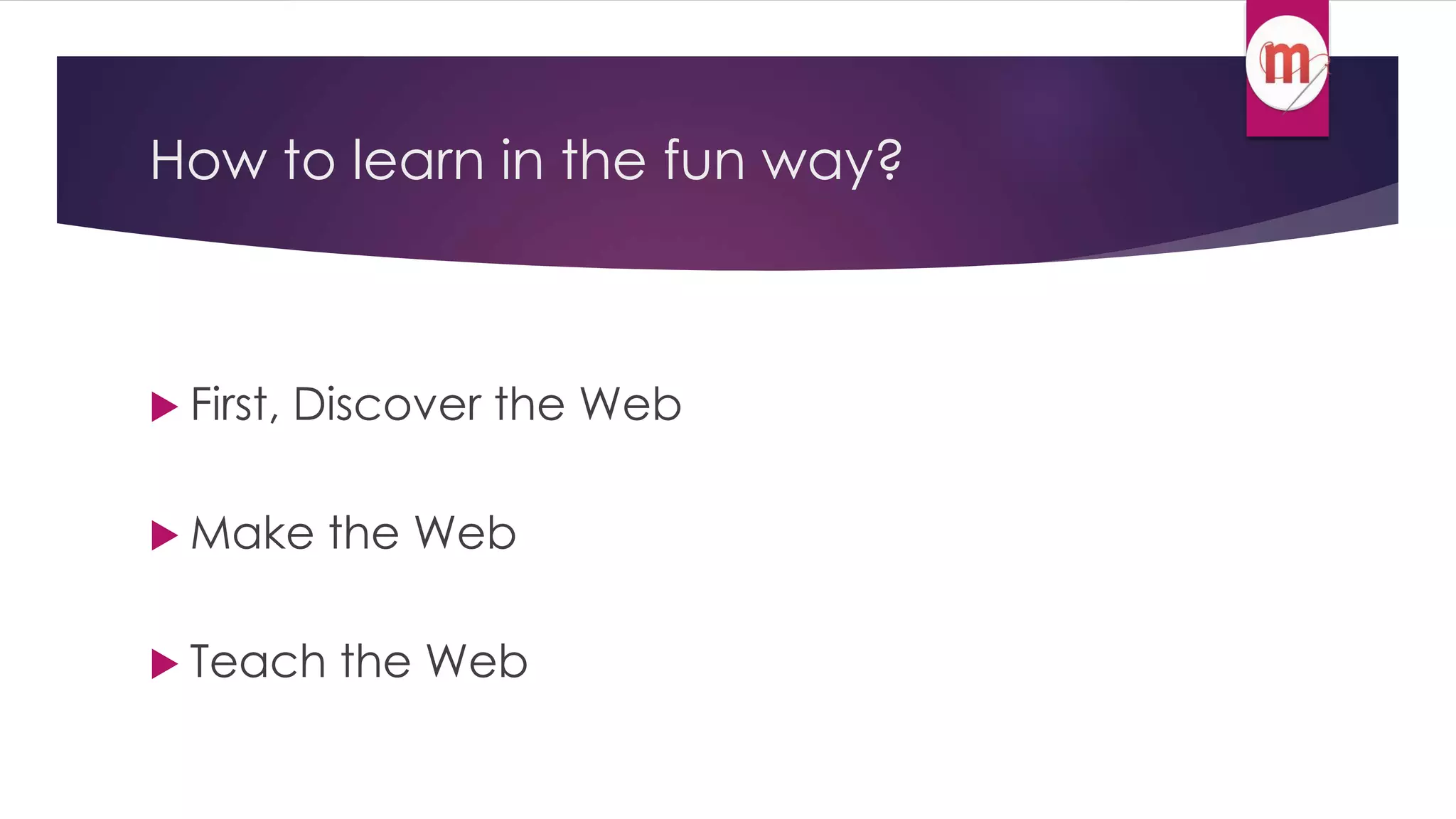 How to learn in the fun way? 
 First, Discover the Web 
 Make the Web 
 Teach the Web 
 