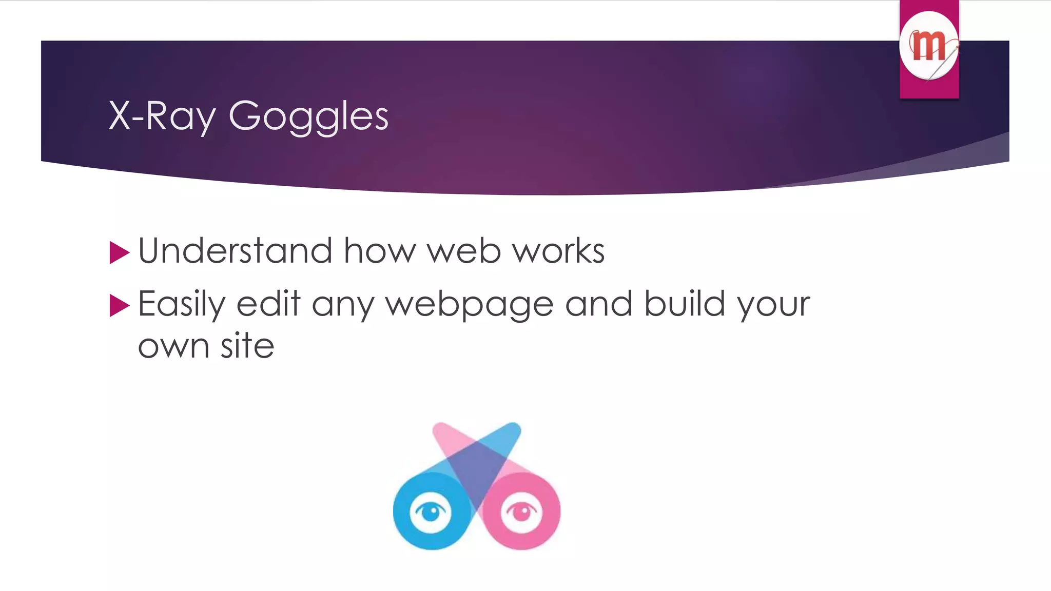 X-Ray Goggles 
 Understand how web works 
 Easily edit any webpage and build your 
own site 
 