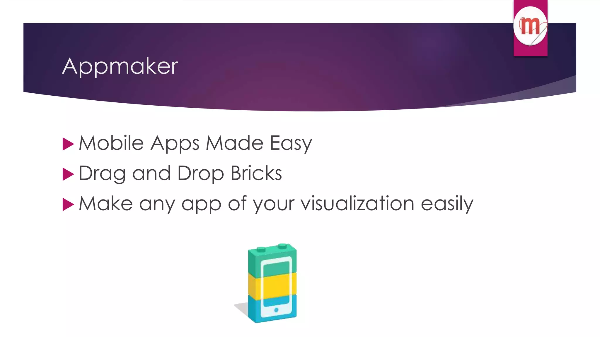 Appmaker 
 Mobile Apps Made Easy 
 Drag and Drop Bricks 
Make any app of your visualization easily 
 