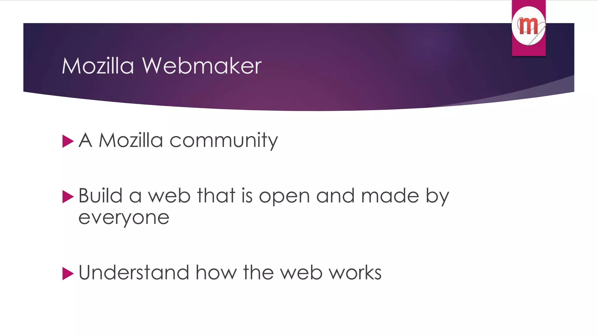 Mozilla Webmaker 
A Mozilla community 
Build a web that is open and made by 
everyone 
Understand how the web works 
 