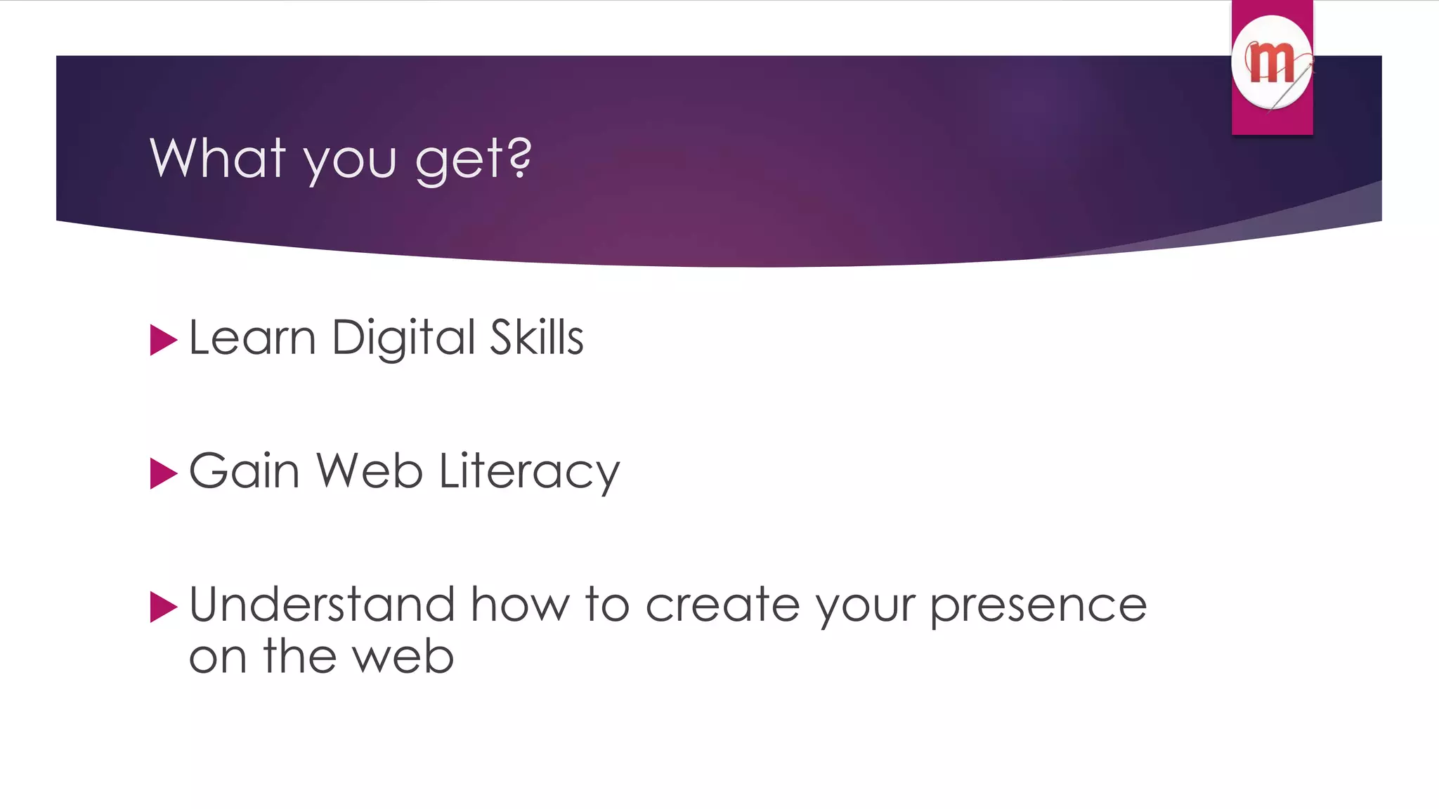 What you get? 
 Learn Digital Skills 
Gain Web Literacy 
 Understand how to create your presence 
on the web 
 