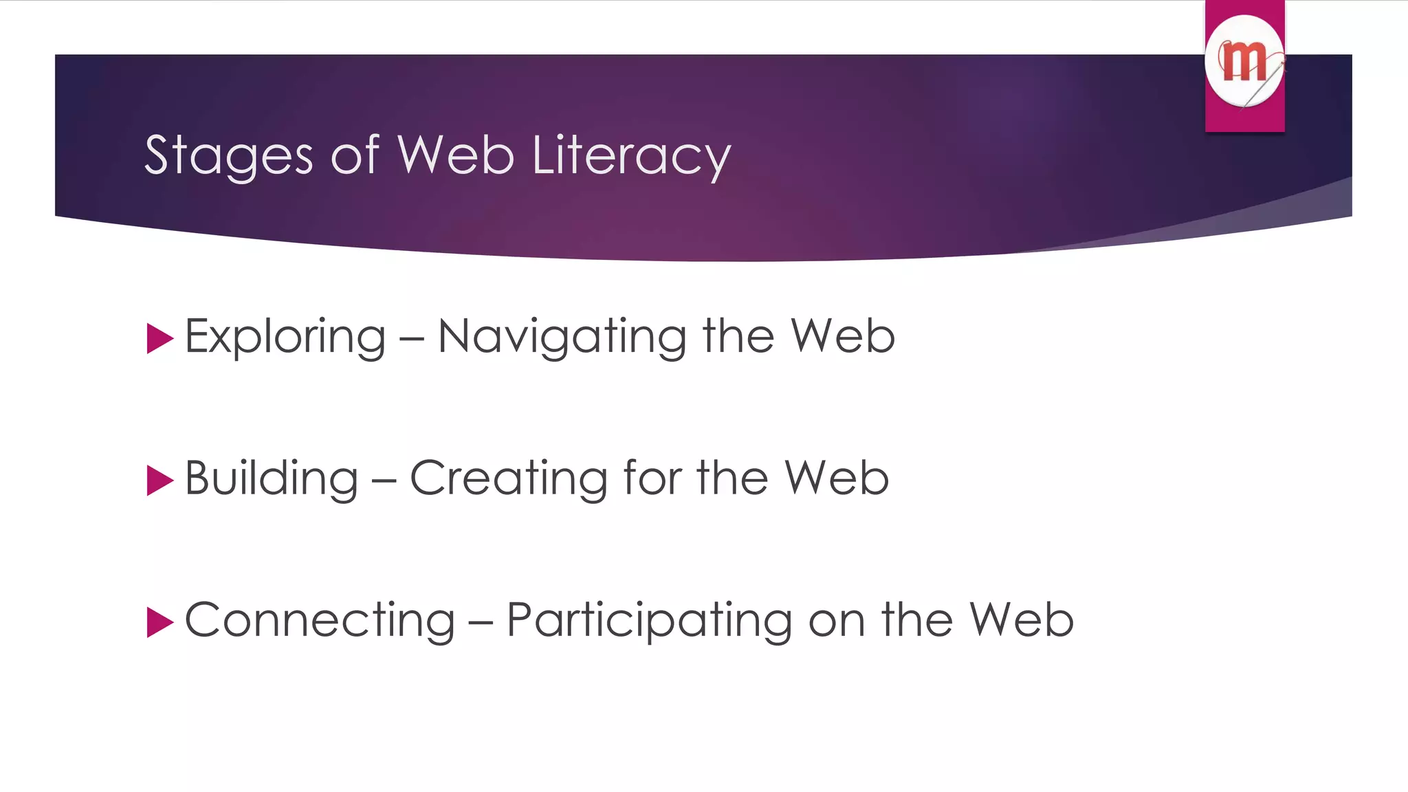 Stages of Web Literacy 
 Exploring – Navigating the Web 
Building – Creating for the Web 
Connecting – Participating on the Web 
 
