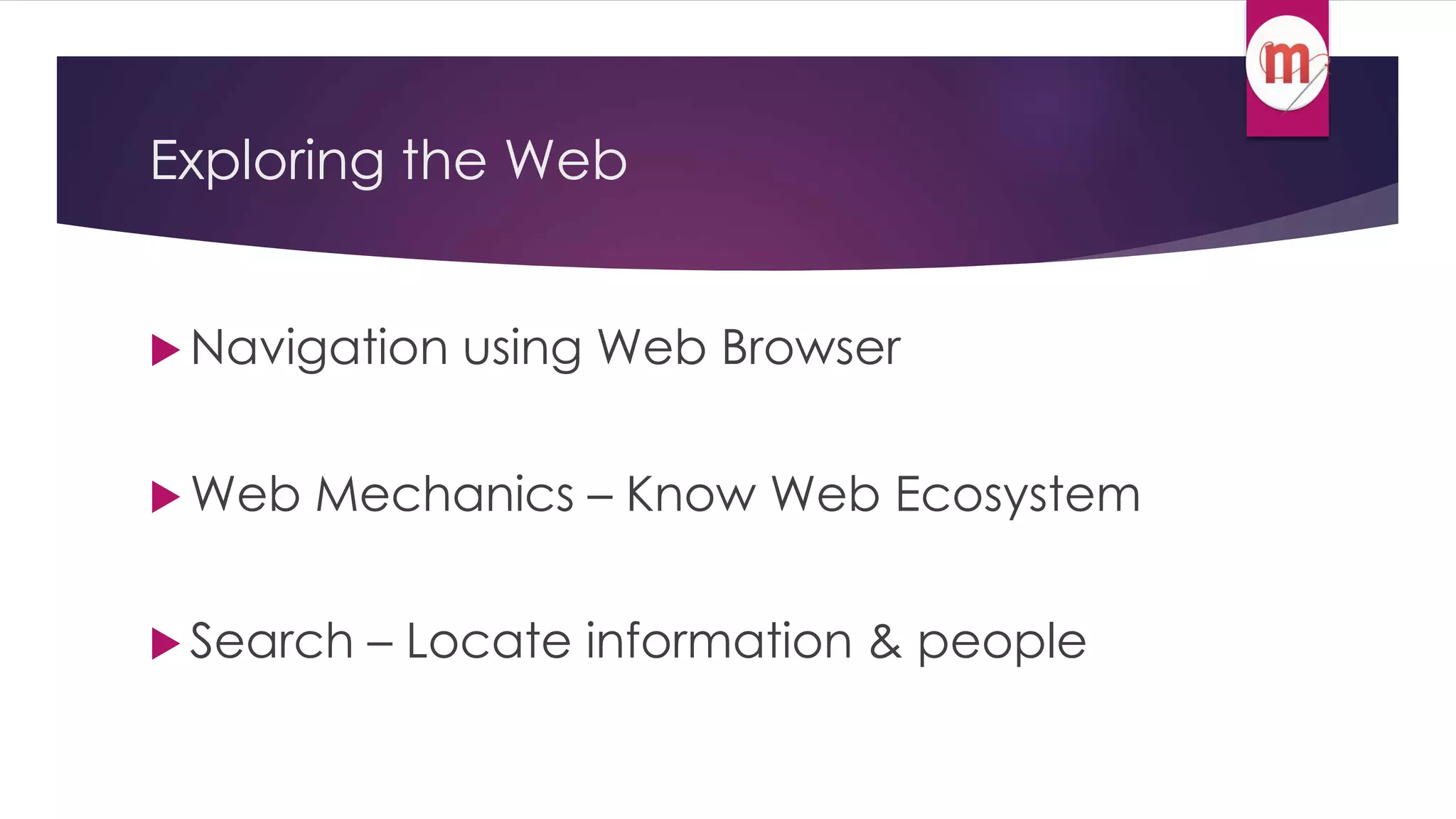Exploring the Web 
 Navigation using Web Browser 
Web Mechanics – Know Web Ecosystem 
 Search – Locate information & people 
 