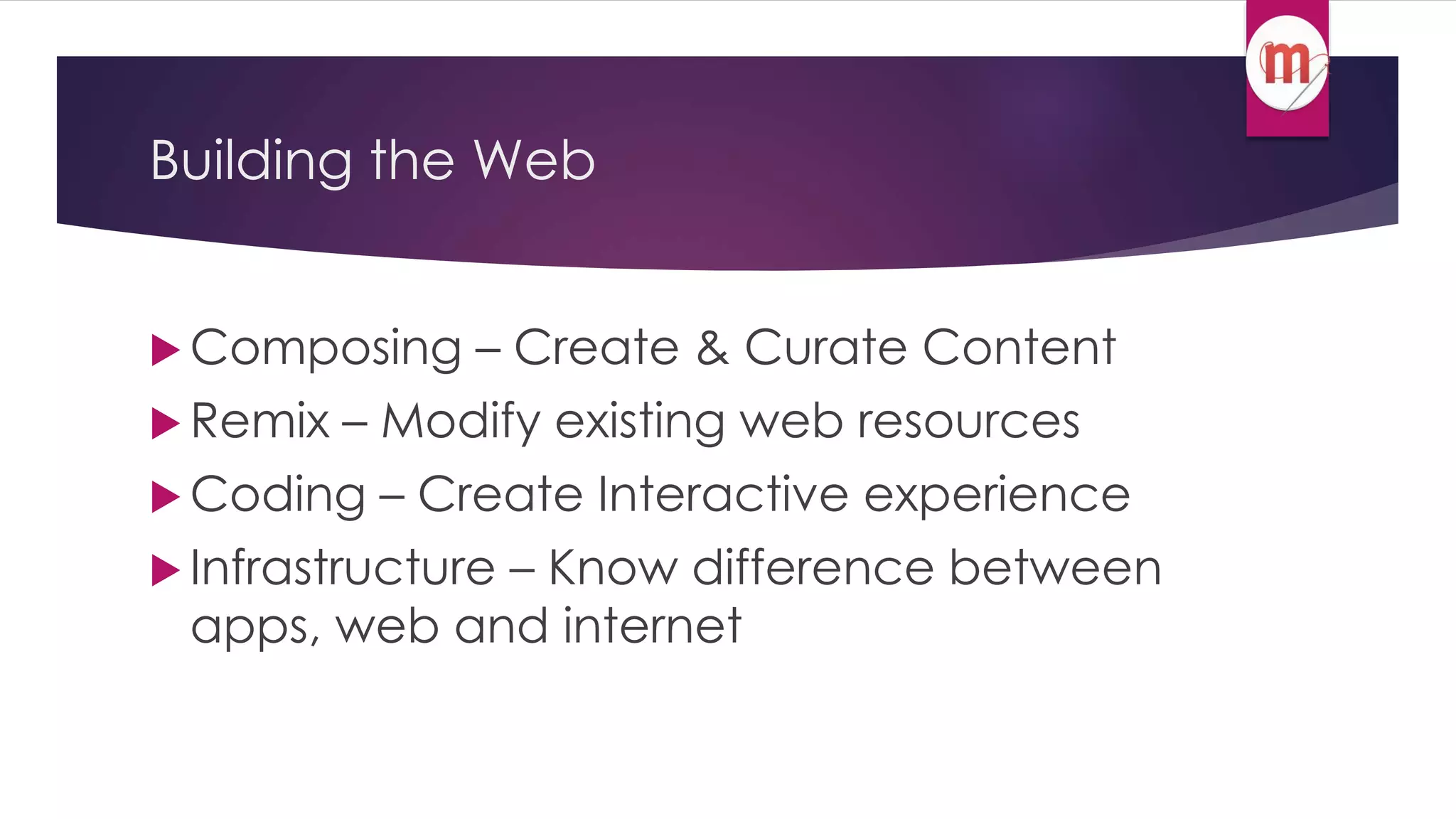 Building the Web 
Composing – Create & Curate Content 
 Remix – Modify existing web resources 
 Coding – Create Interactive experience 
 Infrastructure – Know difference between 
apps, web and internet 
 