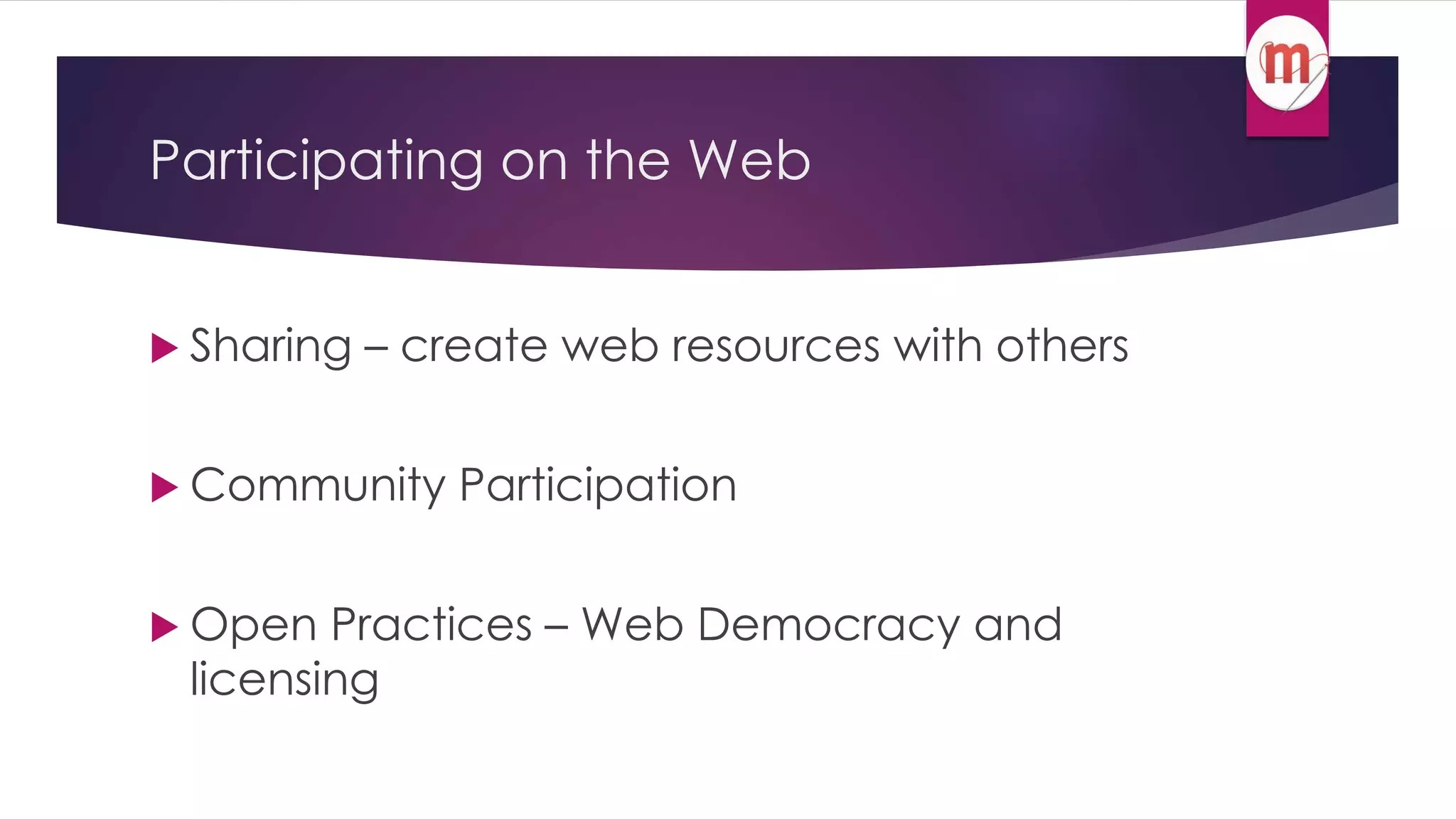 Participating on the Web 
 Sharing – create web resources with others 
Community Participation 
 Open Practices – Web Democracy and 
licensing 
 