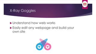 X-Ray Goggles 
 Understand how web works 
 Easily edit any webpage and build your 
own site 
 