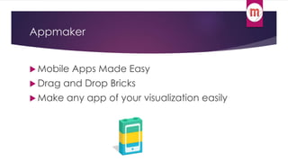 Appmaker 
 Mobile Apps Made Easy 
 Drag and Drop Bricks 
Make any app of your visualization easily 
 
