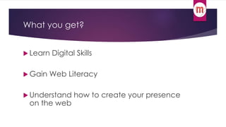 What you get? 
 Learn Digital Skills 
Gain Web Literacy 
 Understand how to create your presence 
on the web 
 