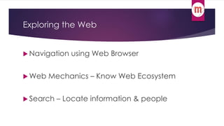 Exploring the Web 
 Navigation using Web Browser 
Web Mechanics – Know Web Ecosystem 
 Search – Locate information & people 
 