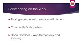 Participating on the Web 
 Sharing – create web resources with others 
Community Participation 
 Open Practices – Web Democracy and 
licensing 
 