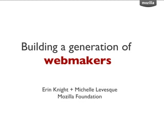 Building a generation of
     webmakers

    Erin Knight + Michelle Levesque
          Mozilla Foundation
 