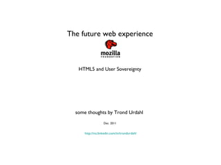 The future web experience HTML5 and User Sovereignty some thoughts by Trond Urdahl  Dec. 2011 http://no.linkedin.com/in/trondurdahl 