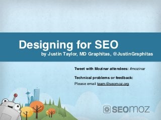 Designing for SEO
           by Justin Taylor, MD Graphitas, @JustinGraphitas


                         Tweet with Mozinar attendees: #mozinar

                         Technical problems or feedback:
                         Please email team@seomoz.org




#mozinar                                             @JustinGraphitas
 