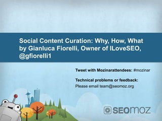 Social Content Curation: Why, How, What!
by Gianluca Fiorelli, Owner of ILoveSEO,
@gﬁorelli1!

                 Tweet with Mozinar attendees: #mozinar!

                 Technical problems or feedback:!
                 Please email team@seomoz.org!
 
