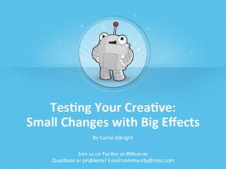 Tes$ng	
  Your	
  Crea$ve:	
  	
  
Small	
  Changes	
  with	
  Big	
  Eﬀects	
  
By	
  Carrie	
  Albright	
  
Join	
  us	
  on	
  Twi6er	
  at	
  #Mozinar	
  
Ques;ons	
  or	
  problems?	
  Email	
  community@moz.com	
  
 