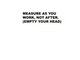 MEASURE AS YOU
WORK, NOT AFTER.
(EMPTY YOUR HEAD)
 