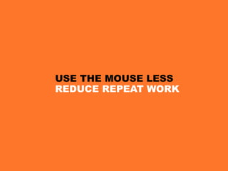 USE THE MOUSE LESS
REDUCE REPEAT WORK
 